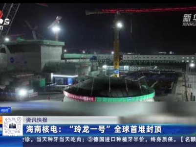 海南核电：“玲龙一号”全球首堆封顶