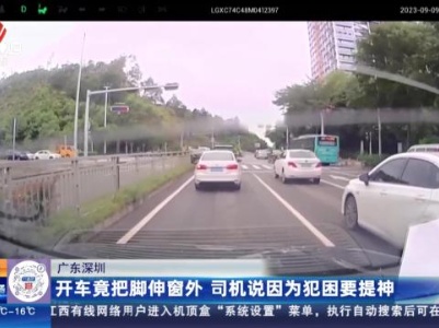 广东深圳：开车竟把脚伸窗外 司机说因为犯困要提神