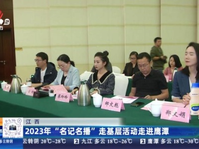 江西：2023年“名记名播”走基层活动走进鹰潭