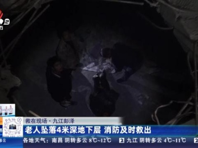 【救在现场】九江彭泽：老人坠落4米深地下层 消防及时救出