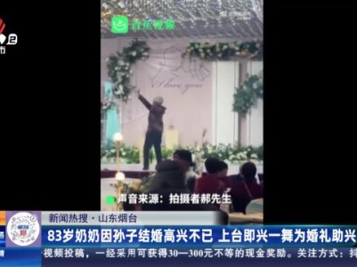 【新闻热搜】山东烟台：83岁奶奶因孙子结婚高兴不已 上台即兴一舞为婚礼助兴