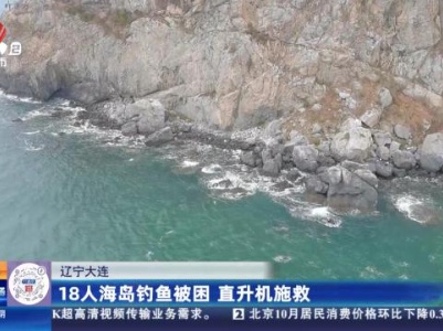 辽宁大连：18人海岛钓鱼被困 直升机施救