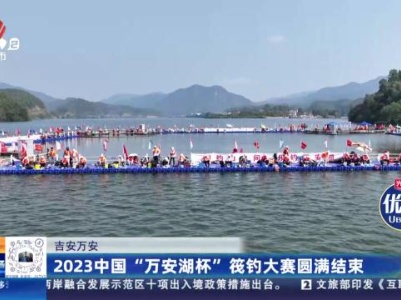 吉安万安：2023中国“万安湖杯”筏钓大赛圆满结束