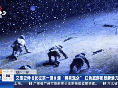 赣州于都：文旅史诗《长征第一渡》迎“特殊观众” 红色旅游彰显新活力