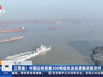 九江：江西造！ 中国边检首艘300吨级执法巡逻船启航交付