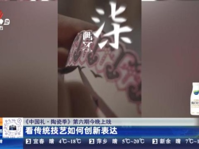 《中国礼·陶瓷季》第六期今晚上线：看传统技艺如何创新表达