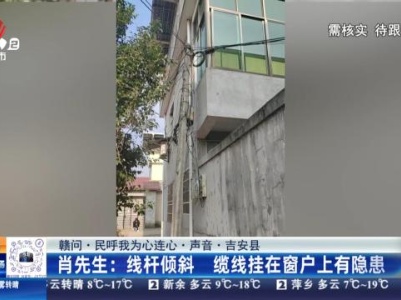 【赣问·民呼我为心连心·声音·吉安县】肖先生：线杆倾斜 缆线挂在窗户上有隐患