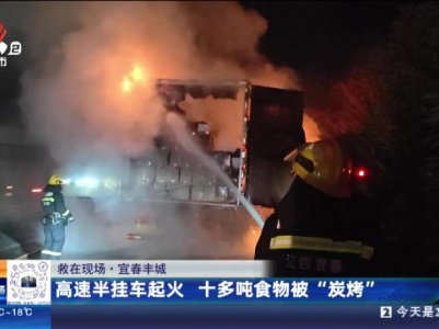 【救在现场】宜春丰城：高速半挂车起火 十多吨食物被“炭烤”