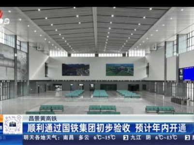 昌景黄高铁：顺利通过国铁集团初步验收 预计年内开通