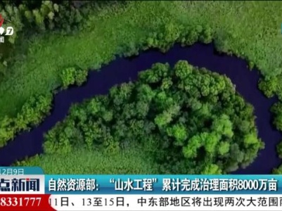 自然资源部：“山水工程”累计完成治理面积8000万亩