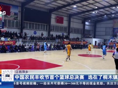 江西萍乡：中国农民丰收节首个篮球总决赛 选在了桐木镇