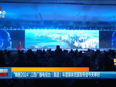 “焕新2024”江西广播电视台（集团）年度媒体资源发布会今天举行