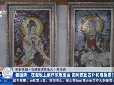 【家有收藏·我是非遗传承人·景德镇】姜国清：在瓷板上创作敦煌壁画 如何做出古朴和沧桑感？