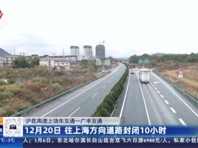 沪昆高速上饶东互通——广丰互通：12月20日 往上海方向道路封闭10小时