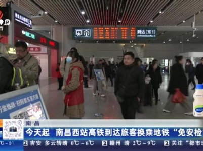 南昌：今天起 南昌西站高铁到达旅客换乘地铁“免安检”