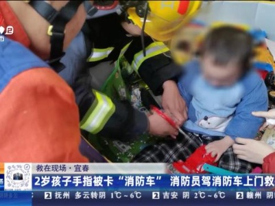 【救在现场】宜春：2岁孩子手指被卡“消防车” 消防员驾消防车上门救援