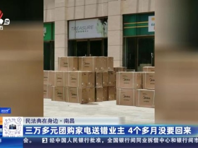【民法典在身边】南昌：三万多元团购家电送错业主 4个多月没要回来