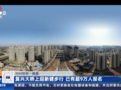 【2024你好】南昌：复兴大桥上迎新健步行 已有超9万人报名