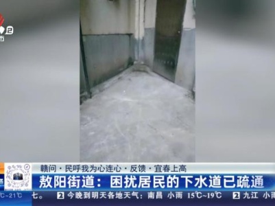 【赣问·民呼我为心连心·反馈·宜春上高】敖阳街道：困扰居民的下水道已疏通