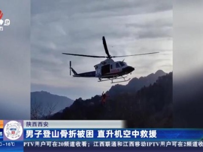 陕西西安：男子登山骨折被困 直升机空中救援