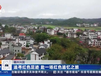 赣州兴国：追寻红色足迹 赴一场红色追忆之旅