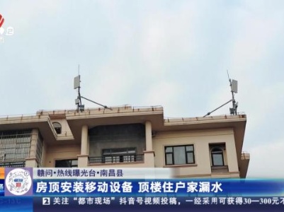 【赣问·热线曝光台】南昌县：房顶安装移动设备 顶楼住户家漏水