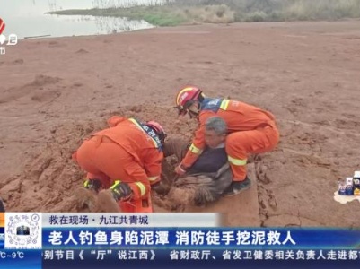【救在现场】九江共青城：老人钓鱼身陷泥潭 消防徒手挖泥救人