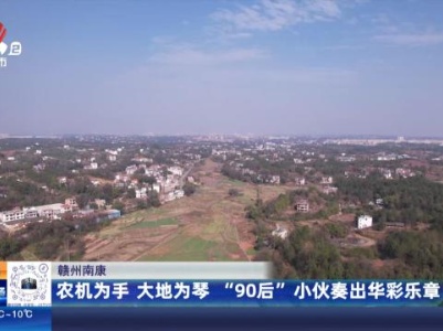 赣州南康：农机为手 大地为琴 “90后”小伙奏出华彩乐章