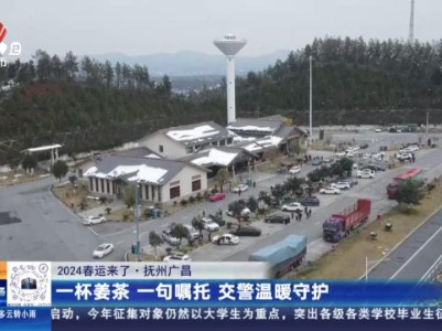 【2024春运来了】抚州广昌：一杯姜茶 一句嘱托 交警温暖守护