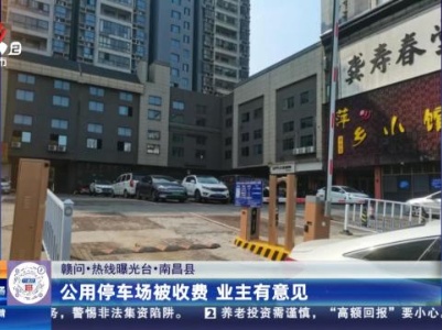 【赣问·热线曝光台】南昌县：公用停车场被收费 业主有意见