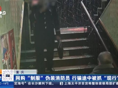 重庆：网购“制服”伪装消防员 行骗途中被抓“现行”