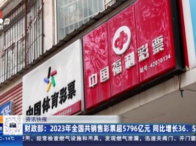 财政部：2023年全国共销售彩票超5796亿元 同比增长36.5%