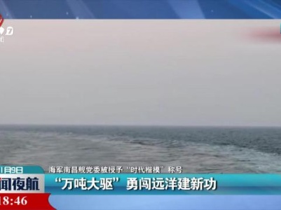 【海军南昌舰党委被授予“时代楷模”称号】“万吨大驱”勇闯远洋建新功