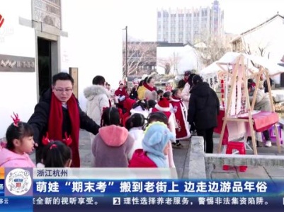 浙江杭州：萌娃“期末考”搬到老街上 边走边游品年俗