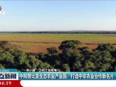 【“一带一路”上的江西故事】中阳赞比亚生态农业产业园：打造中非农业合作新名片