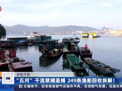 吉安万安：“五河”干流禁捕退捕 249条渔船回收拆解！