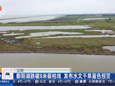江西：鄱阳湖跌破8米极枯线 发布水文干旱蓝色预警