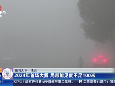 【赣闻天下】江西：2024年首场大雾 局部能见度不足100米