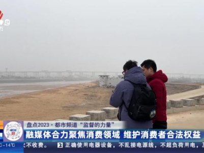 【盘点2023·都市频道“监督的力量”】融媒体合力聚焦消费领域 维护消费者合法权益