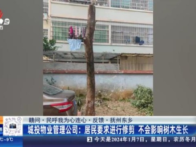 【赣问·民呼我为心连心·反馈·抚州东乡】城投物业管理公司：居民要求进行修剪 不会影响树木生长