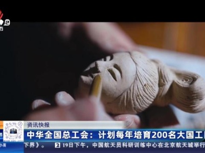 中华全国总工会：计划每年培育200名大国工匠