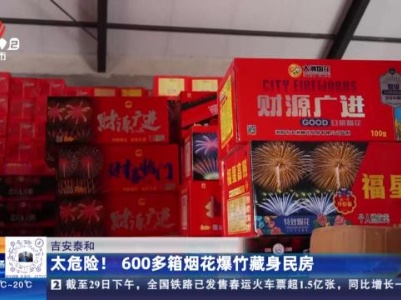 吉安泰和：太危险！600多箱烟花爆竹藏身民房