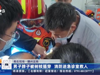 【救在现场】赣州定南：男子脖子被树枝插穿 消防进急诊室救人