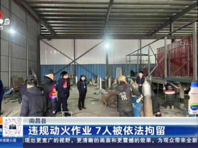 南昌县：违规动火作业 7人被依法拘留
