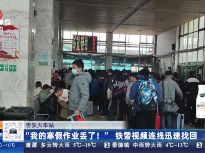 吉安火车站：“我的寒假作业丢了！”铁警视频连续迅速找回