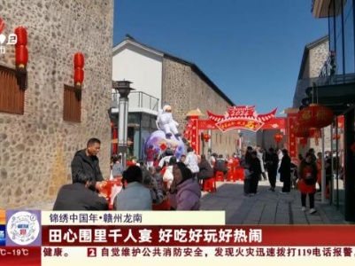 【锦绣中国年】赣州龙南：田心围里千人宴 好吃好玩好热闹