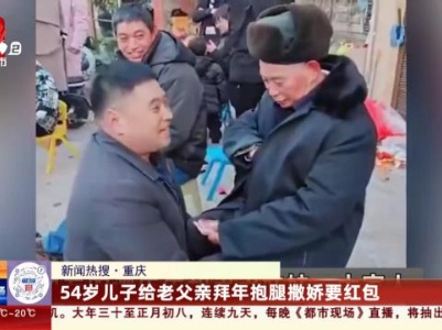 【新闻热搜】重庆：54岁儿子给老父亲拜年抱腿撤娇要红包