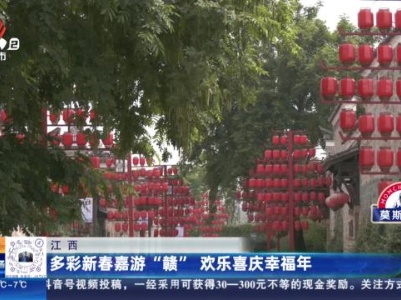 江西：多彩新春嘉游“赣” 欢乐喜庆幸福年