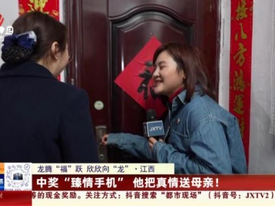 【龙腾“福”跃 欣欣向“龙”】江西：中奖“臻情手机” 他把真情送母亲！