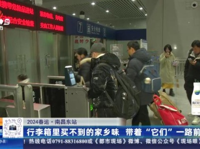 【2024春运】南昌东站：行李箱里买不到的家乡味 带着“它们”一路前行